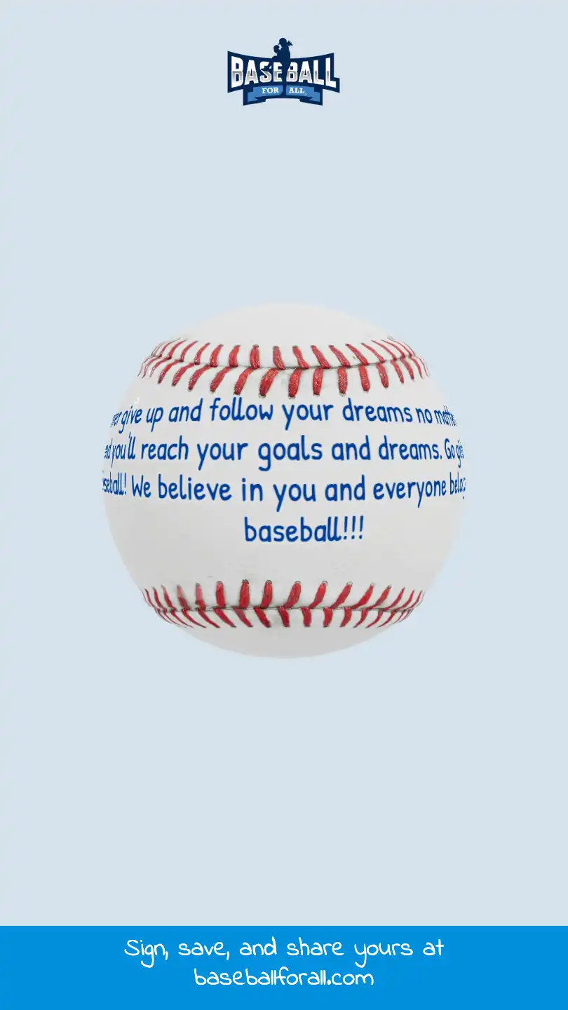 never give up and follow your dreams no matter what and you'll reach your goals and dreams. Go girls in baseball! We believe in you and everyone belongs in baseball!!!